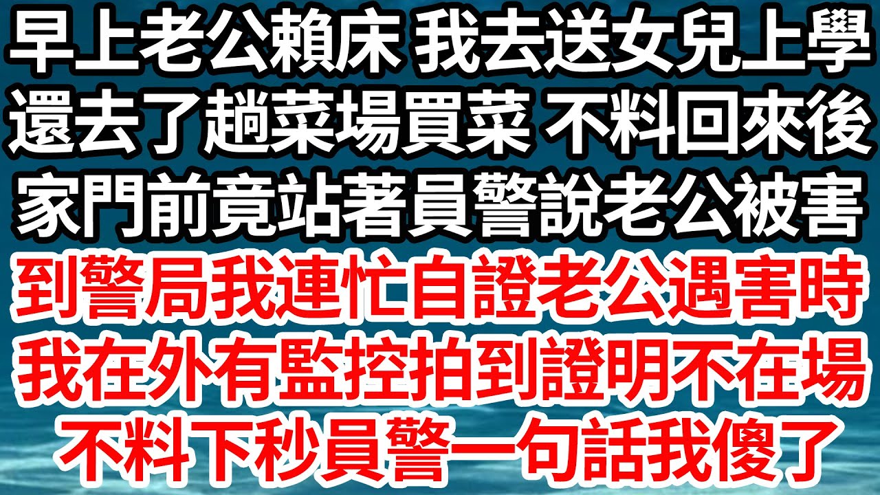 早上老公賴床 我去送女兒上學，還去了趟菜場買菜 不料回來後，家門前竟站著員警說老公被害，到警局我連忙自證老公遇害時，我在外有監控拍到證明不在場，不料下秒員警一句話我傻了【倫理】【都市】