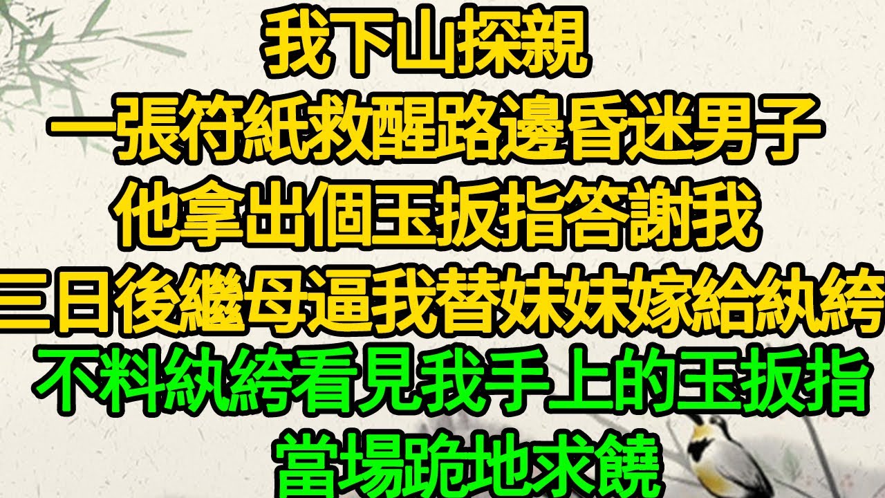 我下山探親  一張符紙救醒路邊昏迷男子，他拿出個玉扳指答謝我，三日後繼母逼我替妹妹嫁給紈絝，不料紈絝看見我手上的玉扳指 當場跪地求饒