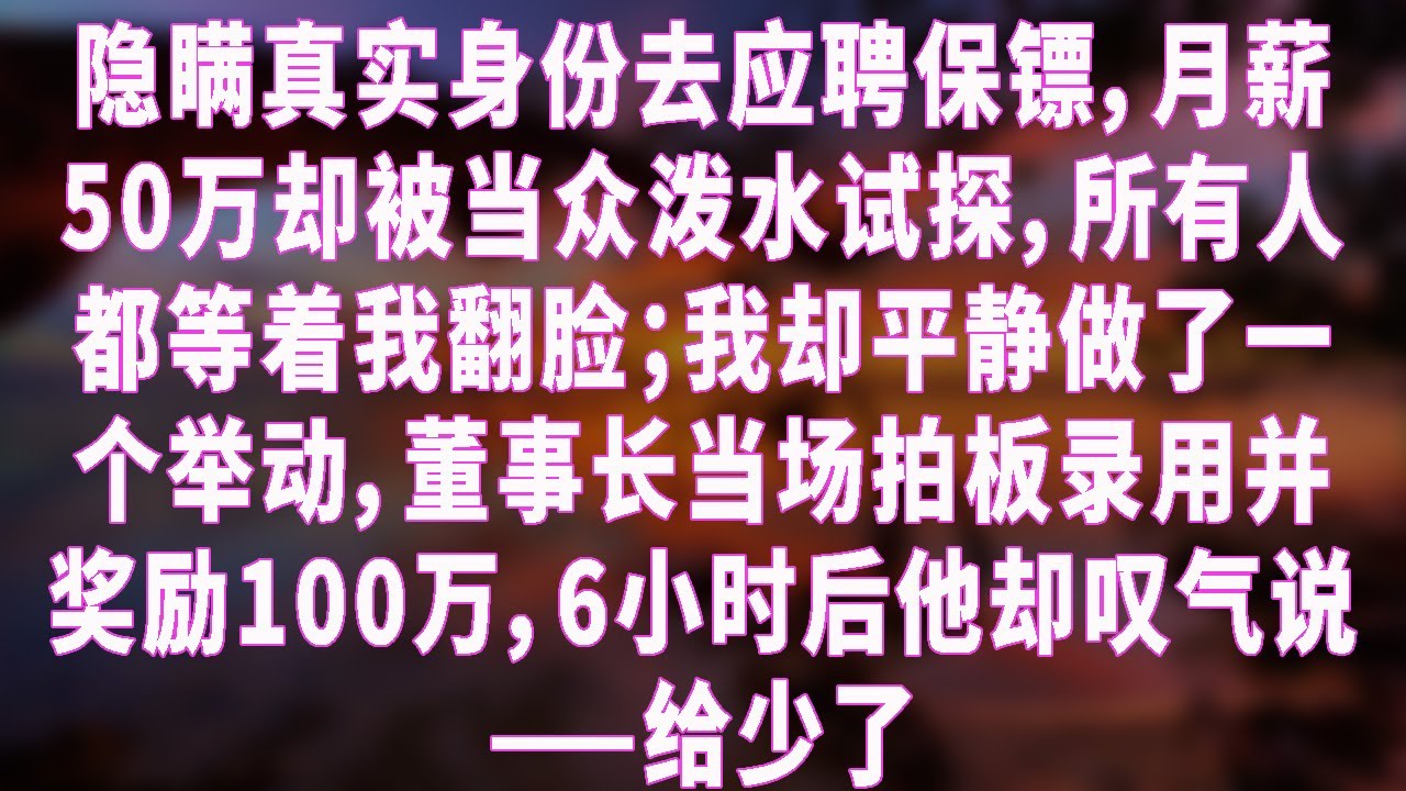 隐瞒真实身份去应聘保镖，月薪50万却被当众泼水试探，所有人都等着我翻脸；我却平静做了一个举动，董事长当场拍板录用并奖励100万，6小时后他却叹气说——给少了