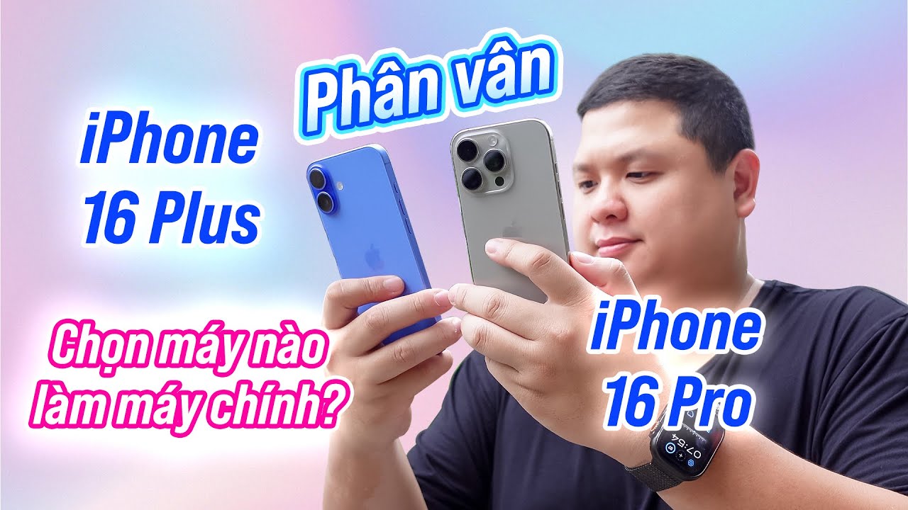 Phân vân iPhone 16 Pro và iPhone 16 Plus...
