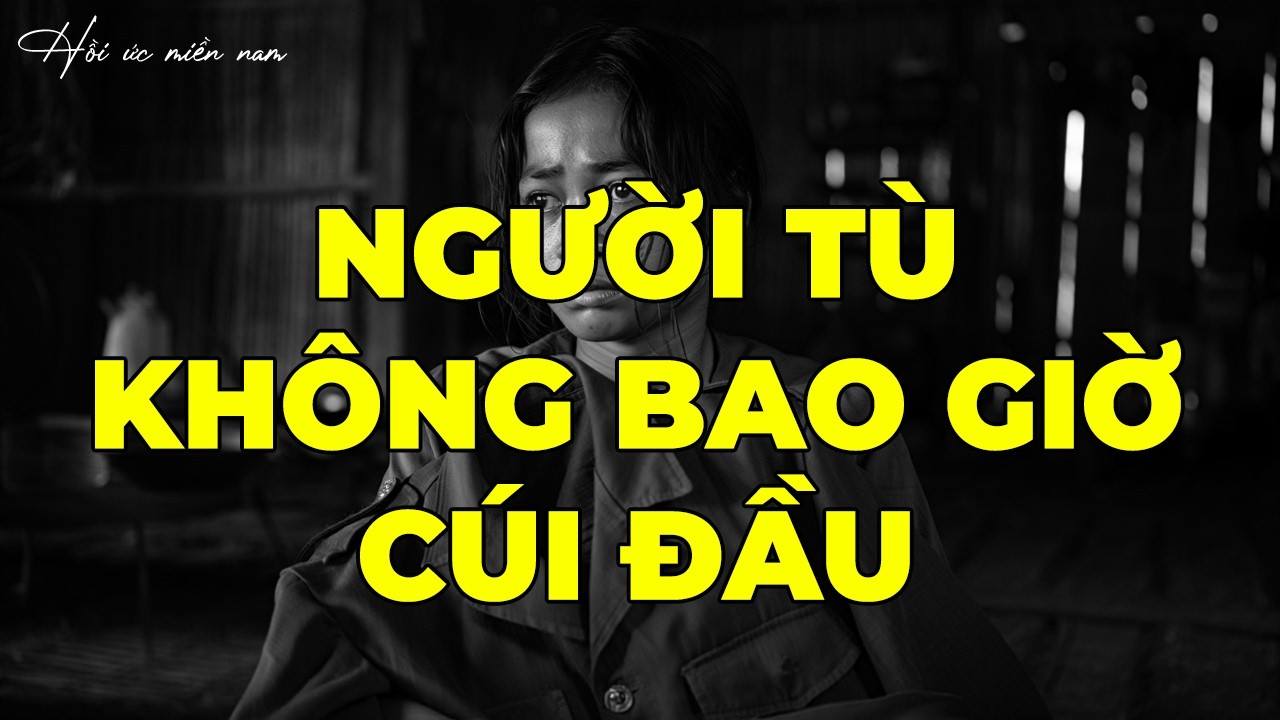 Người Tù Không Bao Giờ Cúi Đầu | Hồi Ký Miền Nam