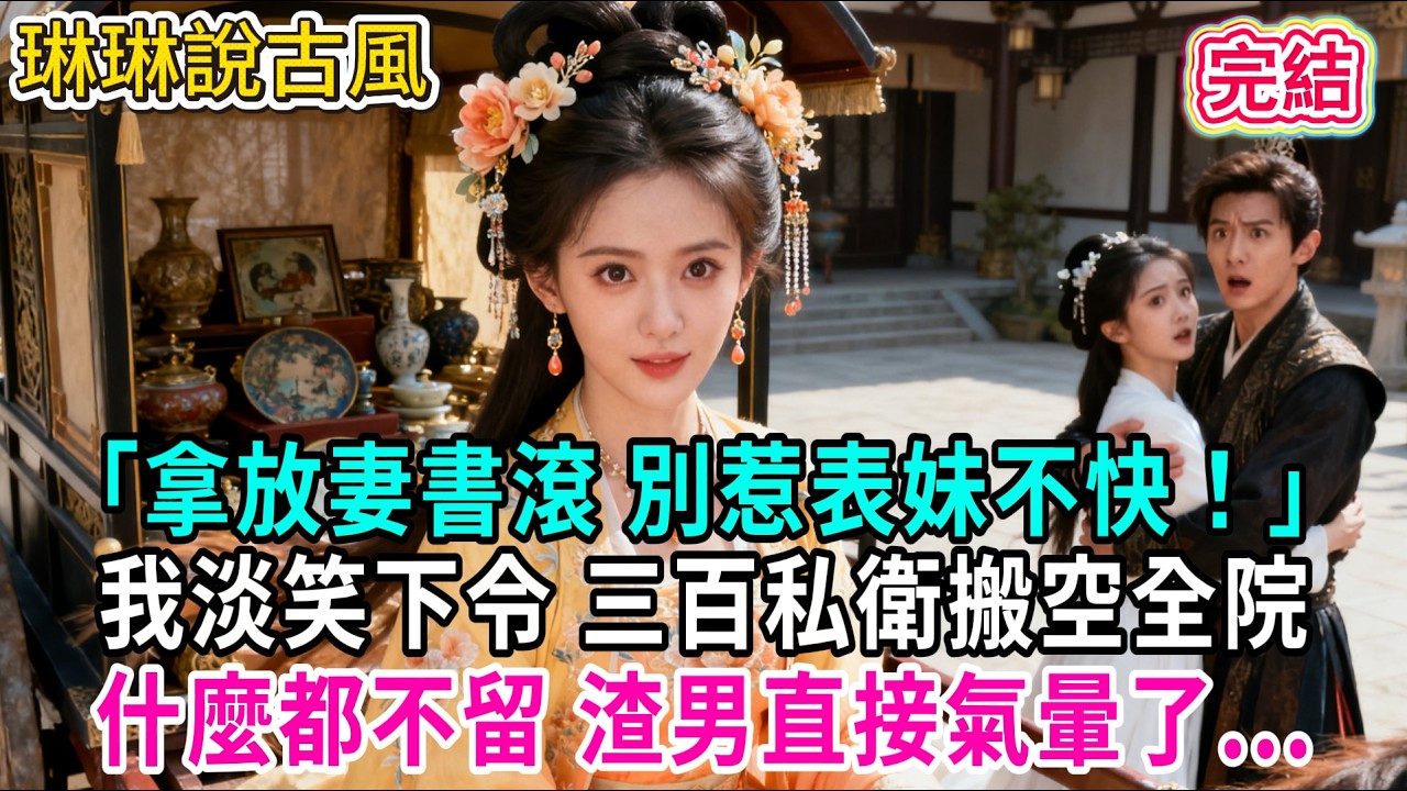 【古言】「拿放妻書滾 別惹表妹不快！」我淡笑下令 三百私衛搬空全院，什麼都不留 渣男直接氣暈了...#古言 #爱情 #完結 #前妻 #大女主 #渣男 #綠茶 #打臉
