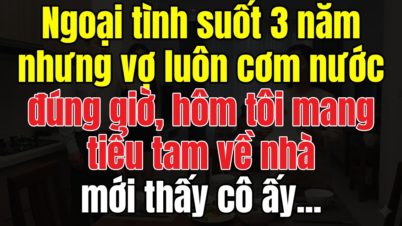 Ngoại Tình Suốt 3 Năm, Nhưng Vợ Luôn Cơm Nước Đúng Giờ. Hôm Tôi Mang Tiểu Tam Về Nhà, Mới Thấy Cô Ấy