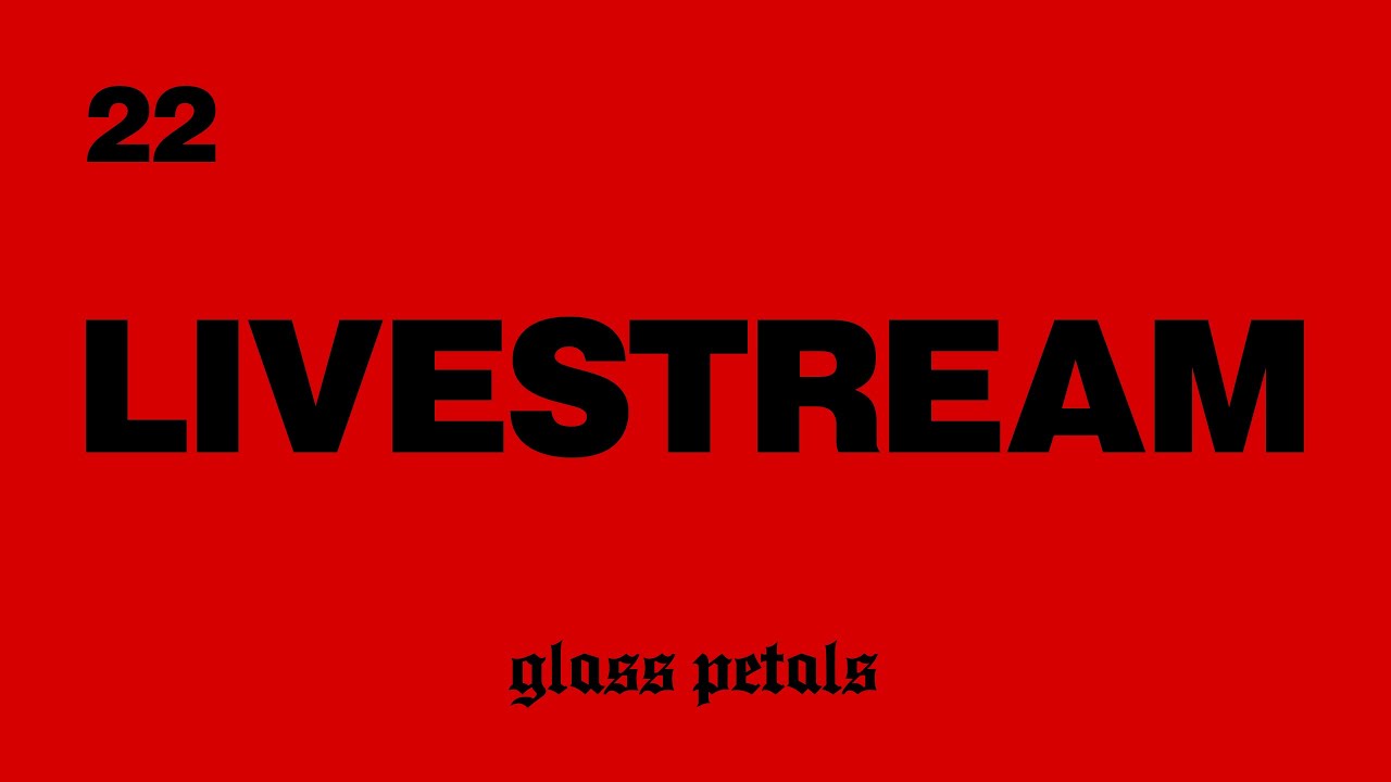 glass petals - LIVESTREAM 22