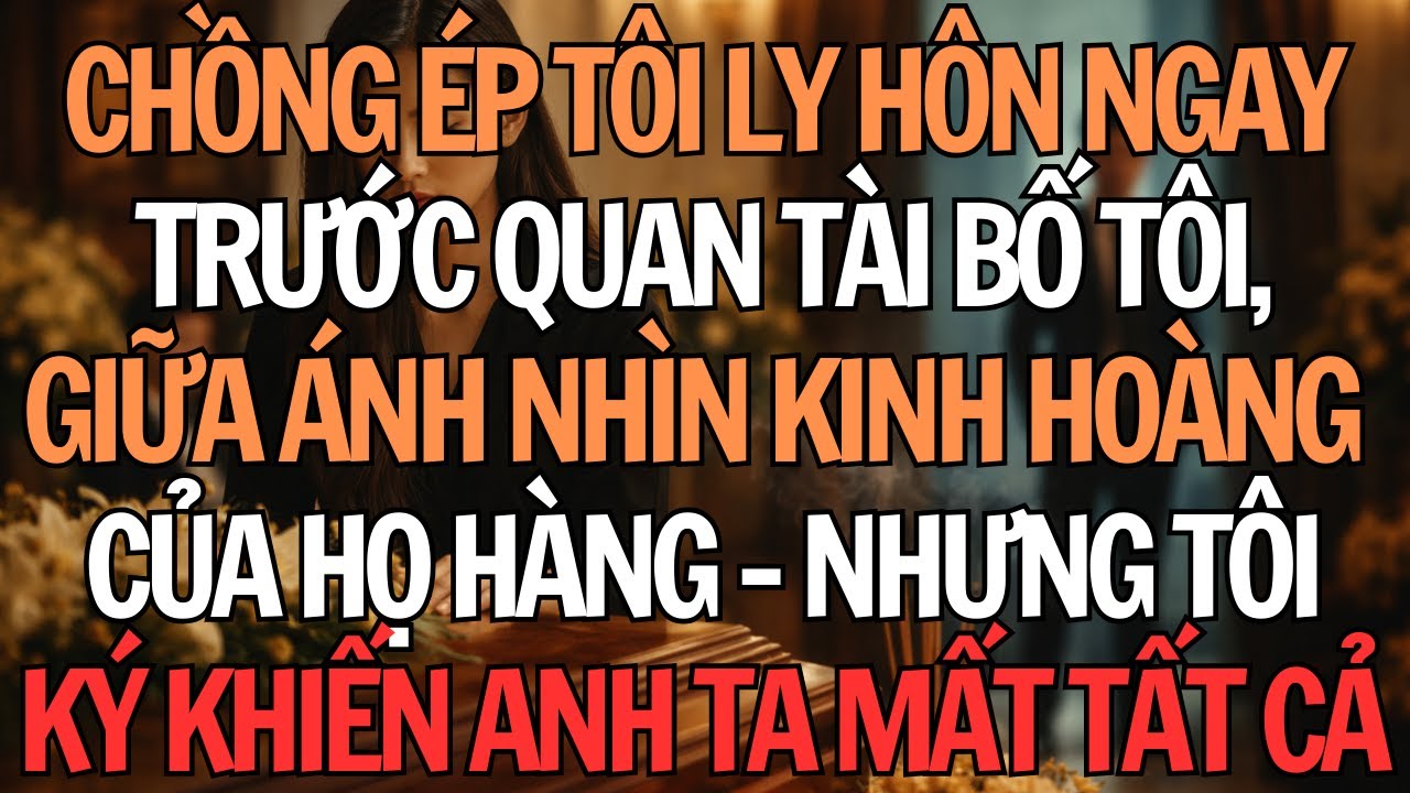 Tâm Sự Gia Đình: Chồng Đưa Đơn Ly Hôn Ngay Trước Quan Tài Bố Tôi - Nhưng Thứ Tôi Ký Khiến Anh Ta...