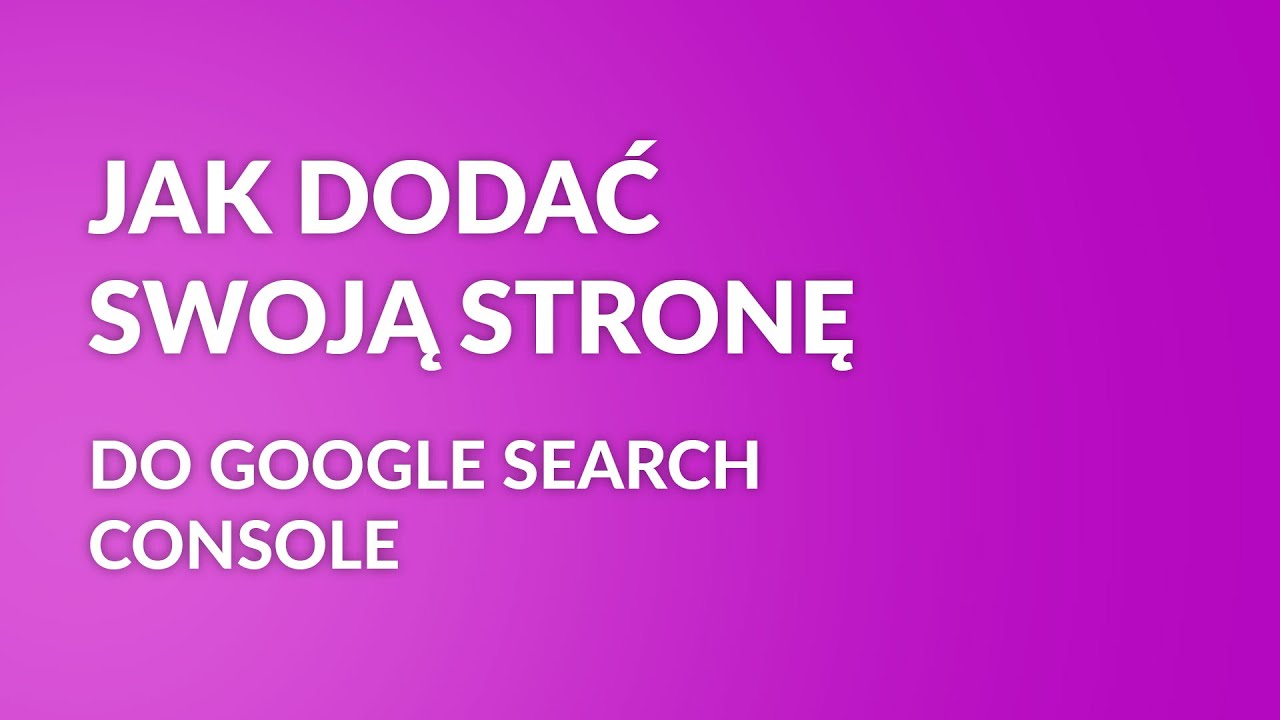 Jak dodać stronę do Google Search Console - najszybszy poradnik