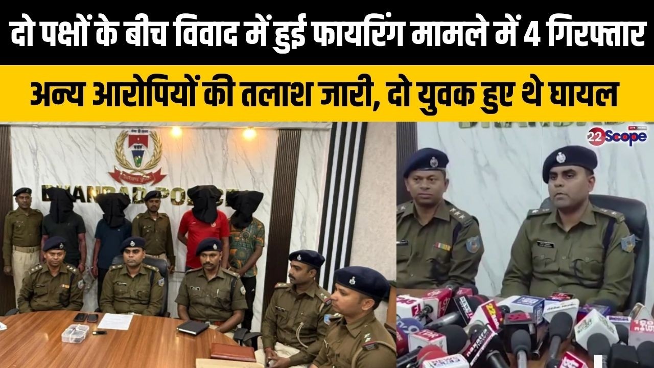 धनबाद में दो पक्षों के बीच विवाद में हुई फायरिंग मामले में चार गिरफ्तार, अन्य आरोपियों की तलाश जारी