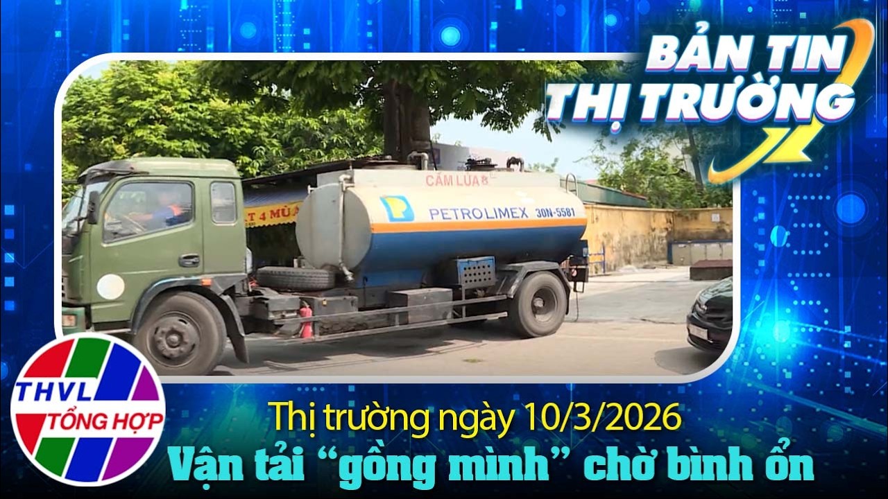 Bản tin thị trường (10/03/2026): Xăng dầu leo thang, vận tải 'gồng mình' chờ bình ổn