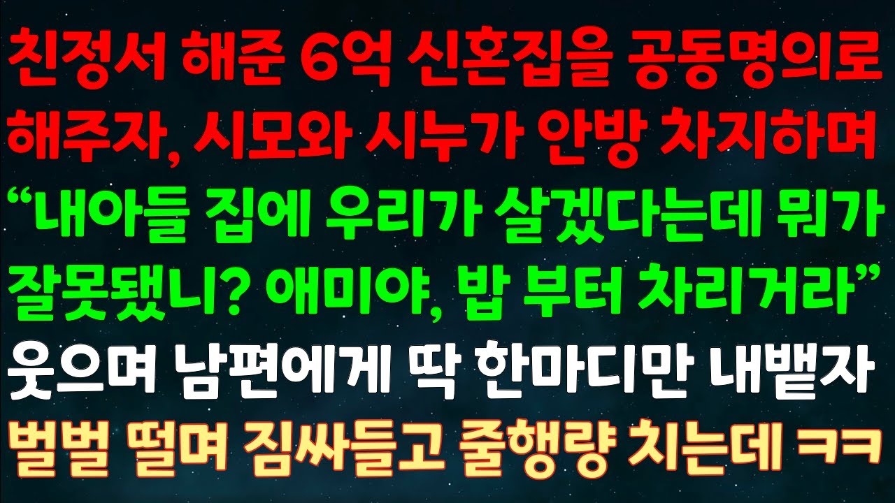 (실화사연) 친정서 해준 6억 신혼집을 공동명의 해주자 시모와 시누가 안방 차지하며 