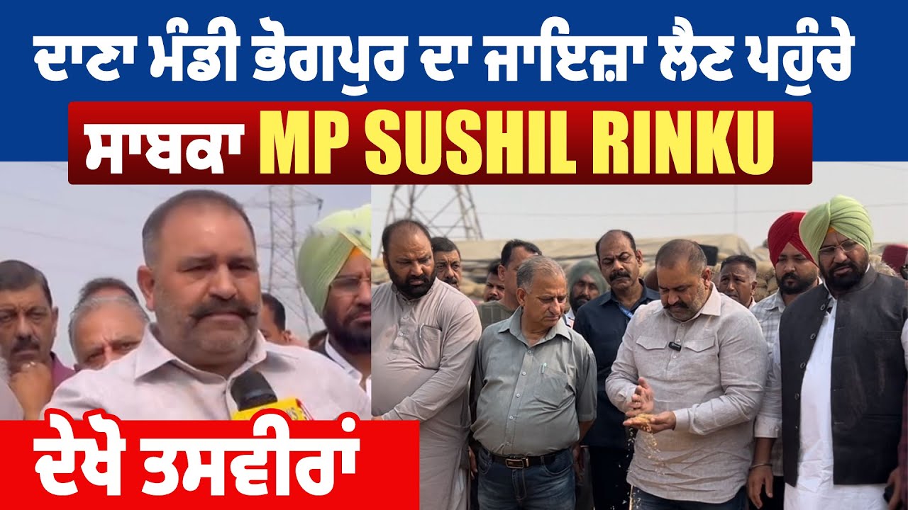 ਦਾਣਾ ਮੰਡੀ ਭੋਗਪੁਰ ਦਾ ਜਾਇਜ਼ਾ ਲੈਣ ਪਹੁੰਚੇ ਸਾਬਕਾ MP Sushil Rinku,ਦੇਖੋ ਤਸਵੀਰਾਂ