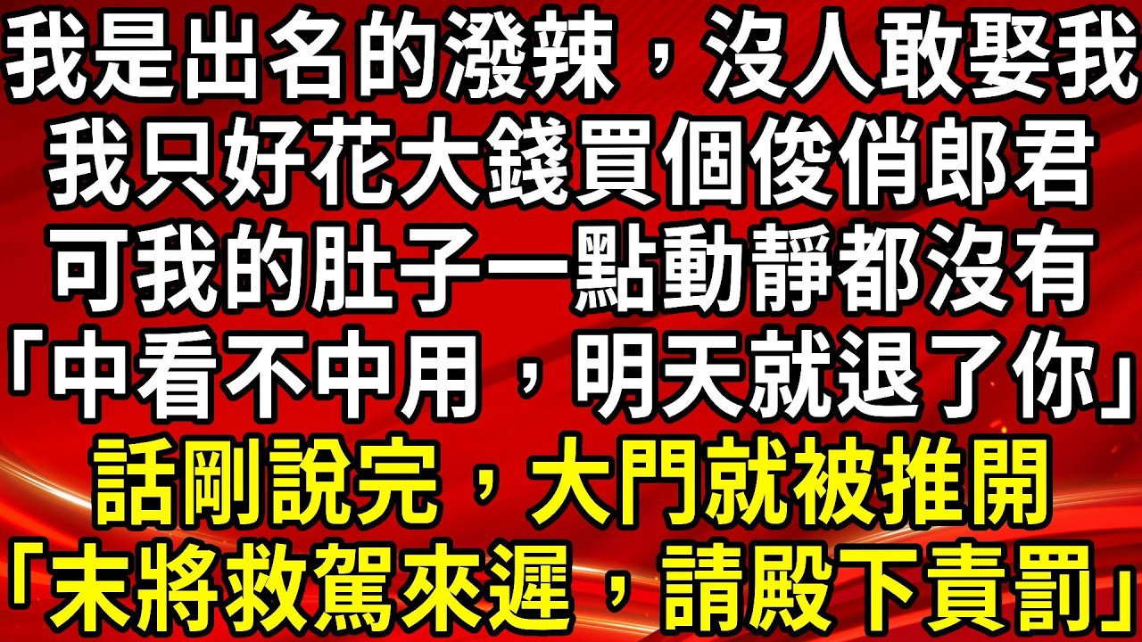 我是出名的潑辣，沒人敢娶我。我只好花大錢買個俊俏郎君。可我的肚子一點動靜都沒有「中看不中用，明天就退了你」話剛說完，大門就被推開「末將救駕來遲，請殿下責罰」#生活經驗#情感故事#養老#睡前故事
