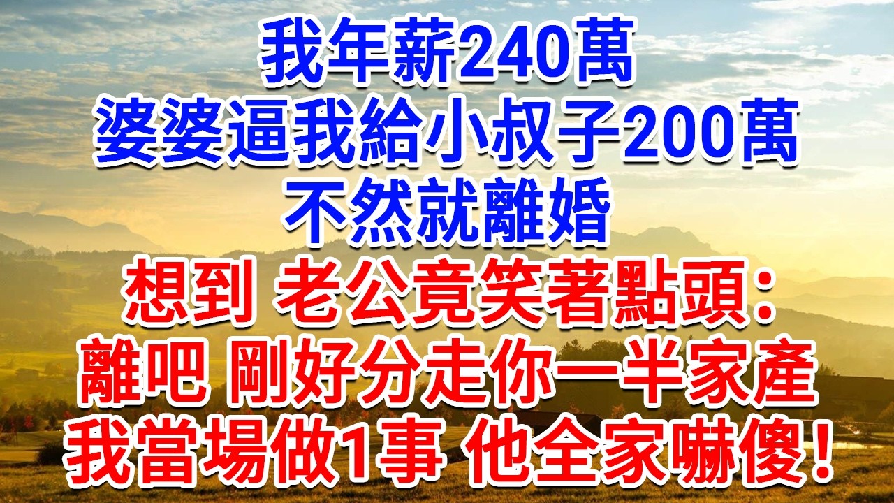 我年薪240萬，婆婆逼我給小叔子200萬，不然就離婚，沒想到老公竟笑著點頭：離吧 剛好分走你一半家產！我當場做1事 他全家嚇傻！#為人處世#生活經驗#情感故事#故事#小說#戀愛#情感#婚姻
