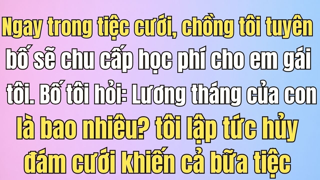 Trong tiệc cưới, chồng tôi nhận chu cấp học phí cho em gái tôi. Bố tôi hỏi một câu khiến ..
