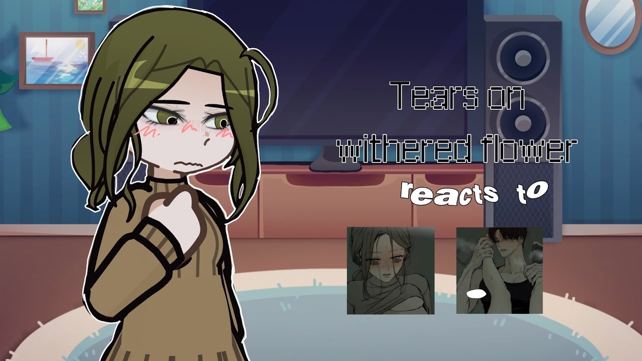 “ Tears on witherer flower ” reacts to ... [ gcrv ] | 0.5 / 2— JYHASKA