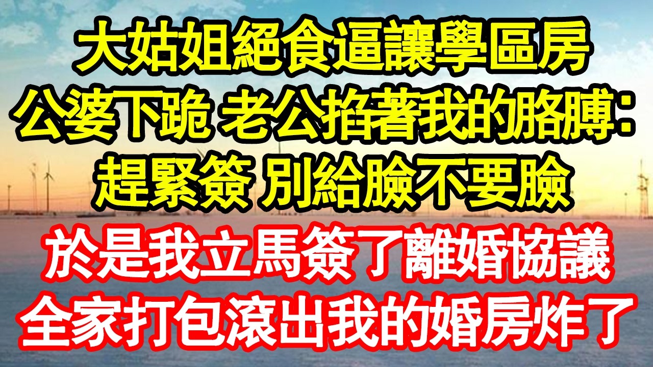 大姑姐絕食逼讓學區房，公婆下跪 老公掐著我的胳膊：趕緊簽 別給臉不要臉，於是我立馬簽了離婚協議，全家打包滾出我的婚房炸了 真情故事會|老年故事|情感需求|養老|家庭正能量
