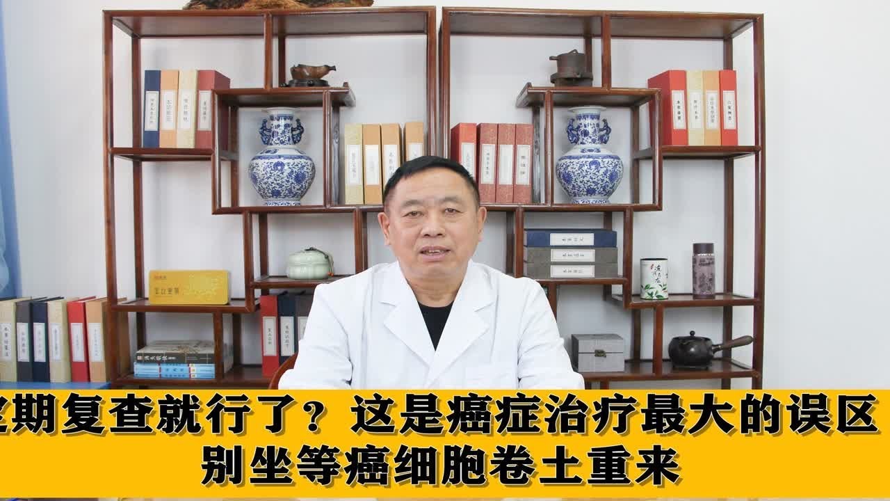 定期复查就行了？这是癌症治疗最大的误区，别坐等癌细胞卷土重来