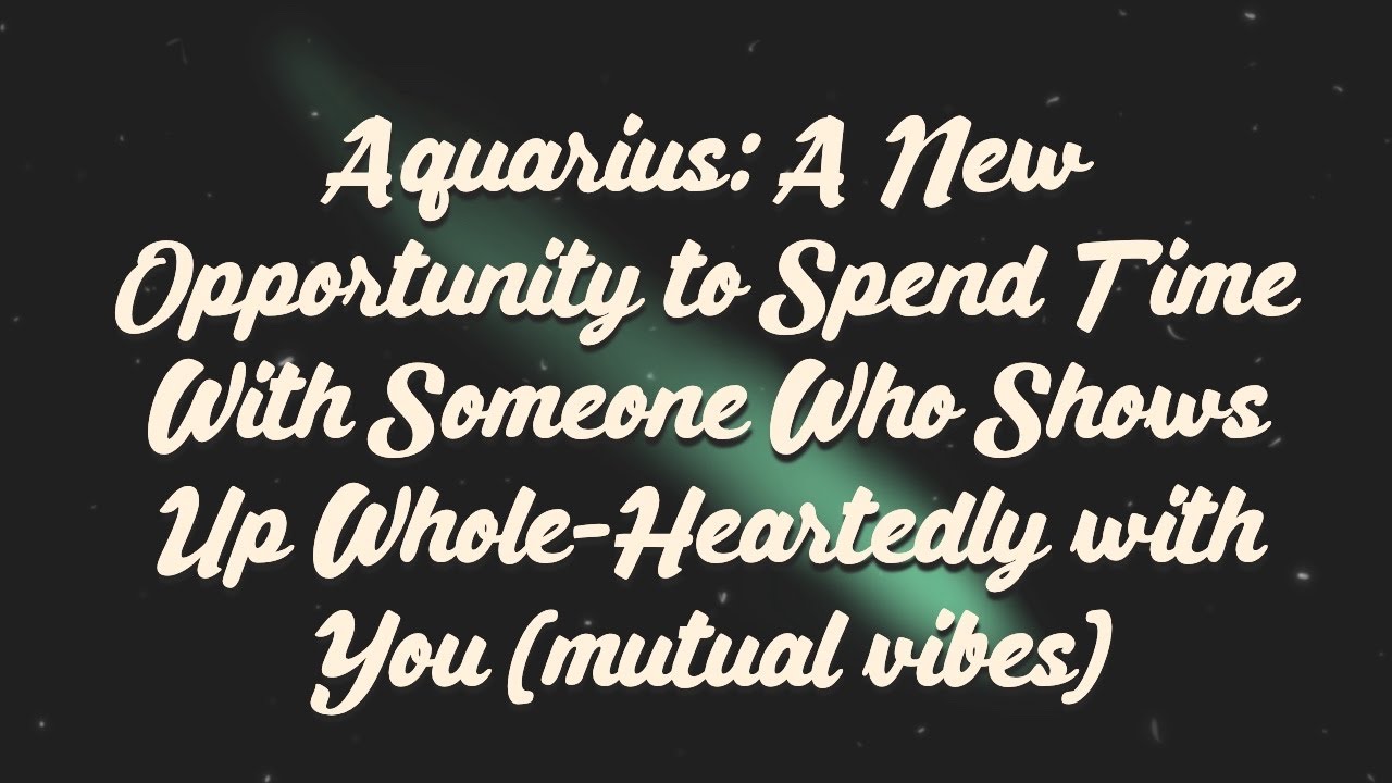 Aquarius: A New Opportunity to Spend Time With Someone Who Shows Up Whole-Heartedly (mutual vibes)