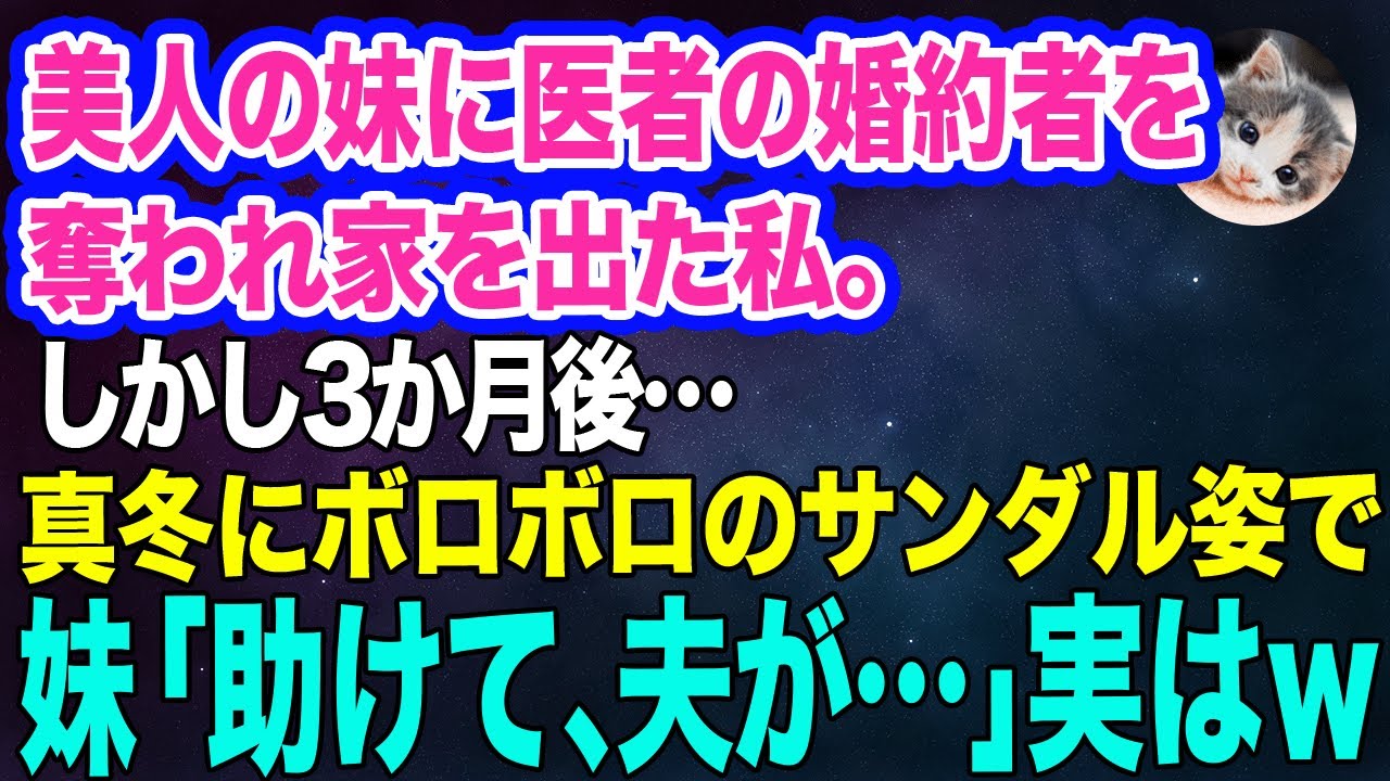 美人の妹に医者の婚約者を奪われて家出した私…。しかし3か月後、真冬にボロボロのサンダル姿で妹が現れ「助けて、夫が…」「えっ？」実はｗ【スカッとする話】