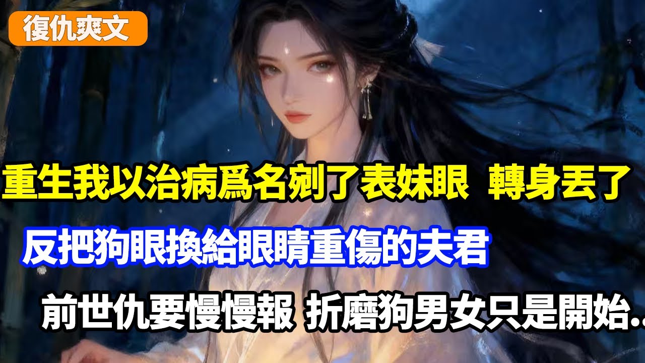 重生我以治病爲名剜了表妹眼，卻轉身丟了反把狗眼換給重傷夫君，前世仇要慢慢報，折磨狗男女只是開始