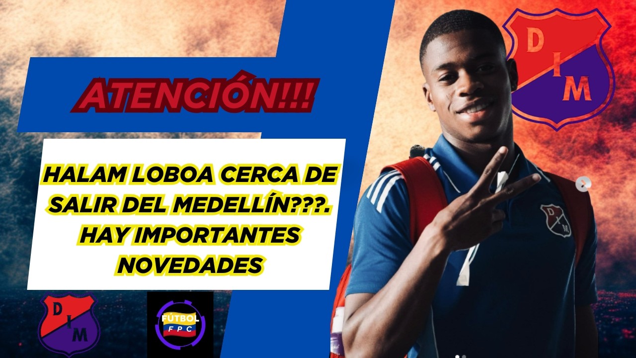 🚨ATENCIÓN!!!🔥HALAM LOBOA CERCA DE SALIR DEL MEDELLÍN❓🤔HAY IMPORTANTES NOVEDADES💥