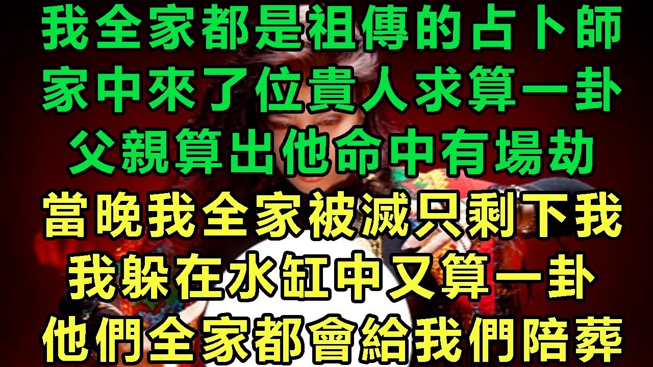 我全家都是祖傳的占卜師，家中來了位貴人求算一卦，父親算出他命中有場劫，當晚我全家被滅只剩下我，我躲在水缸中又算一卦，他們全家都會給我們陪葬#故事 #靈異故事 #情感故事 #完结文 #小说