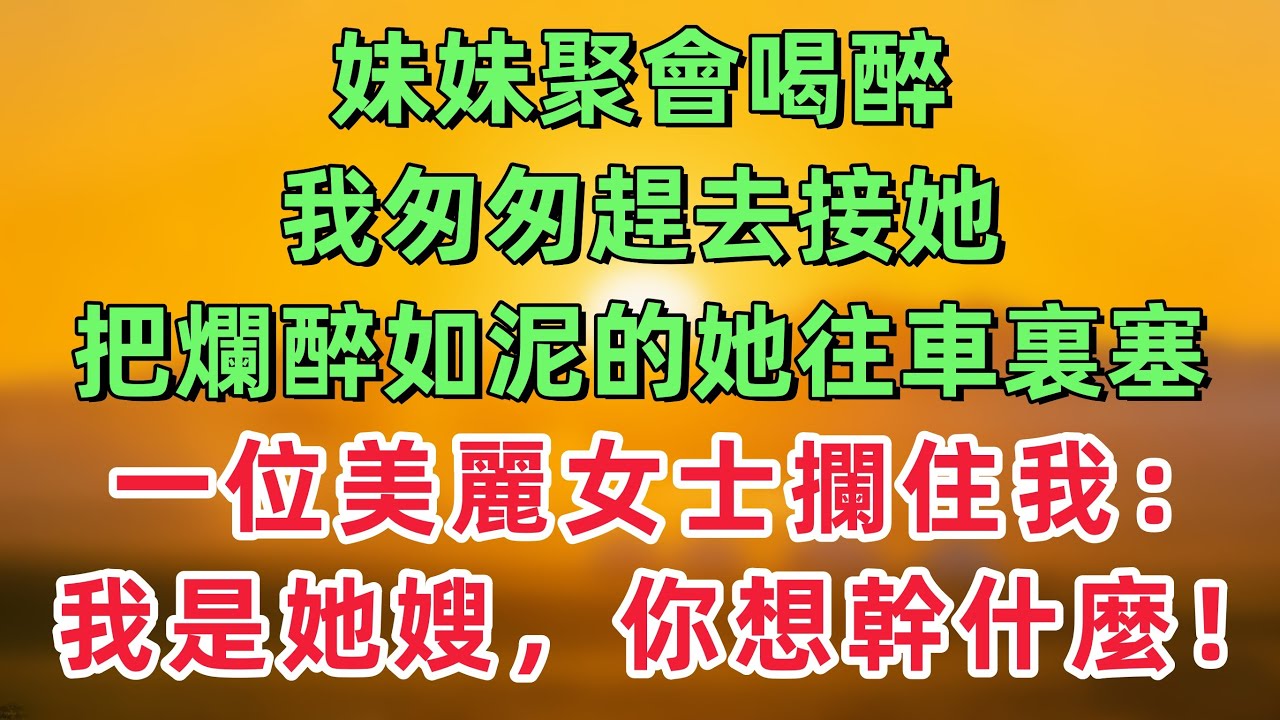 妹妹聚會喝醉，我匆匆趕去接她，正把爛醉如泥的她往車裏塞時，一位美麗女士攔住我：“我是她嫂子，你想幹什麼！”！！「情感故事」