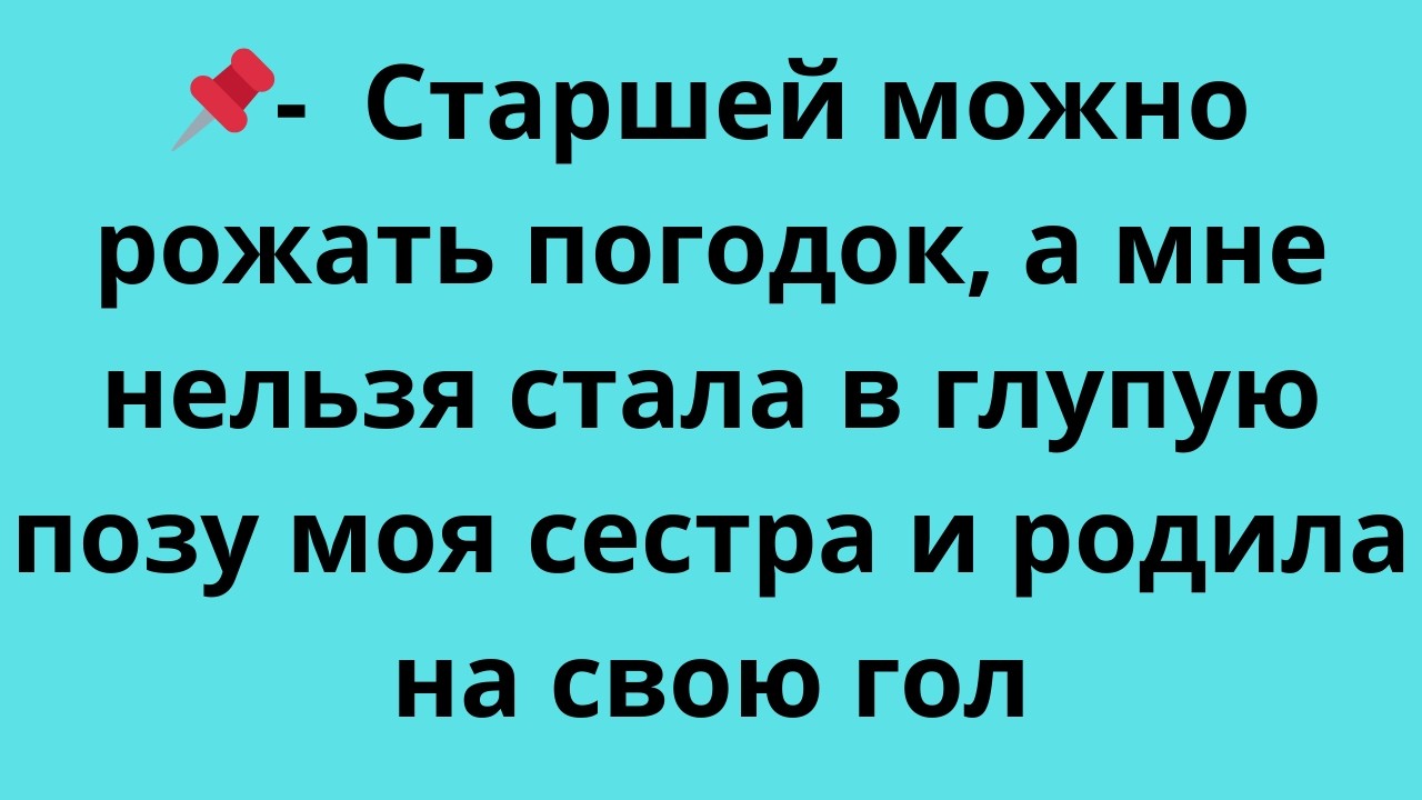 Старшей можно рожать погодок, а мне нельзя   стала в глупую позу моя сестра и родила на свою гол