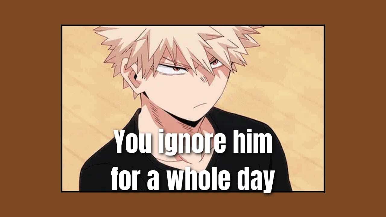 *PRANK* You ignore him for a whole day - 