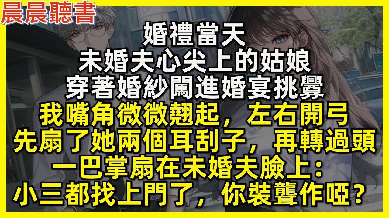 婚禮當天，未婚夫心尖上的姑娘，穿著婚紗闖進婚宴挑釁，我嘴角微微翹起，左右開弓，先扇了她兩個耳刮子，再轉過頭，一巴掌扇在未婚夫臉上：小三都找上門了，你裝聾作啞？