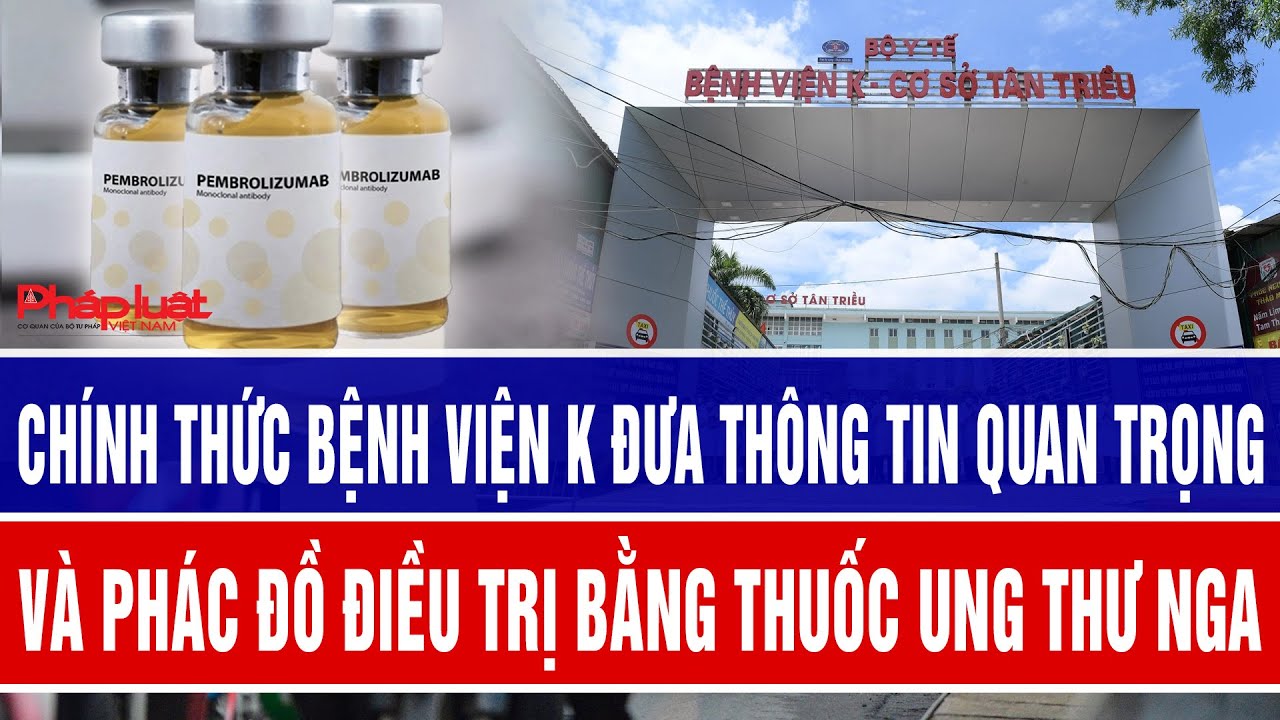 Chính thức bệnh viện K đưa thông tin quan trọng và phác đồ điều trị bằng thuốc Ung thư Nga