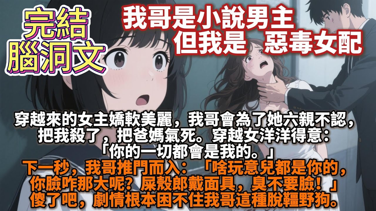 完結腦洞文：我哥是小說男主，我是惡毒女配。我哥是小說男主，我是惡毒女配。穿越來的女主嬌軟美麗，我哥會為了她六親不認，把我殺了，把爸媽氣死。穿越女洋洋得意：「你的一切都會是我的。」下一秒，我哥推門而入。