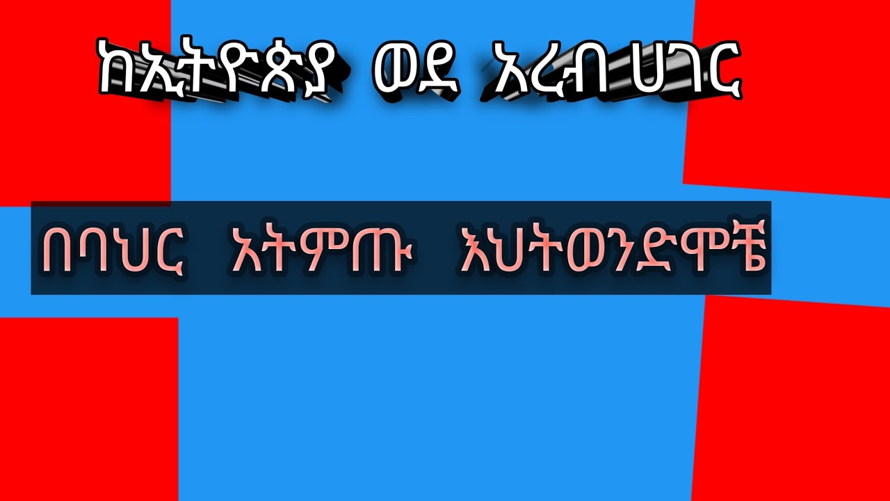 ከኢትዮጵያ    ወደአረብ   ሀገር     በባህር  አትምጡ    እህት   ወንድሞቼ