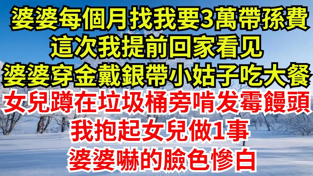 婆婆每個月找我要3萬帶孫費，這次我提前回家，看見婆婆穿金戴銀帶小姑子吃大餐，女兒卻蹲在垃圾桶旁邊啃發黴饅頭，我抱起女兒做1事，婆婆嚇的臉色慘白#完結故事#情感故事#爽文#婆媳關系#女频小说