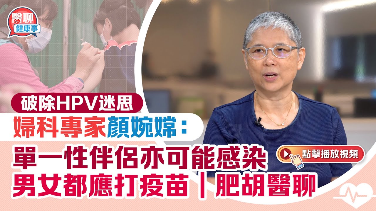 破除HPV迷思　婦科專家顏婉嫦：單一性伴侶亦可能感染 男女都應打疫苗 ｜肥胡醫聊