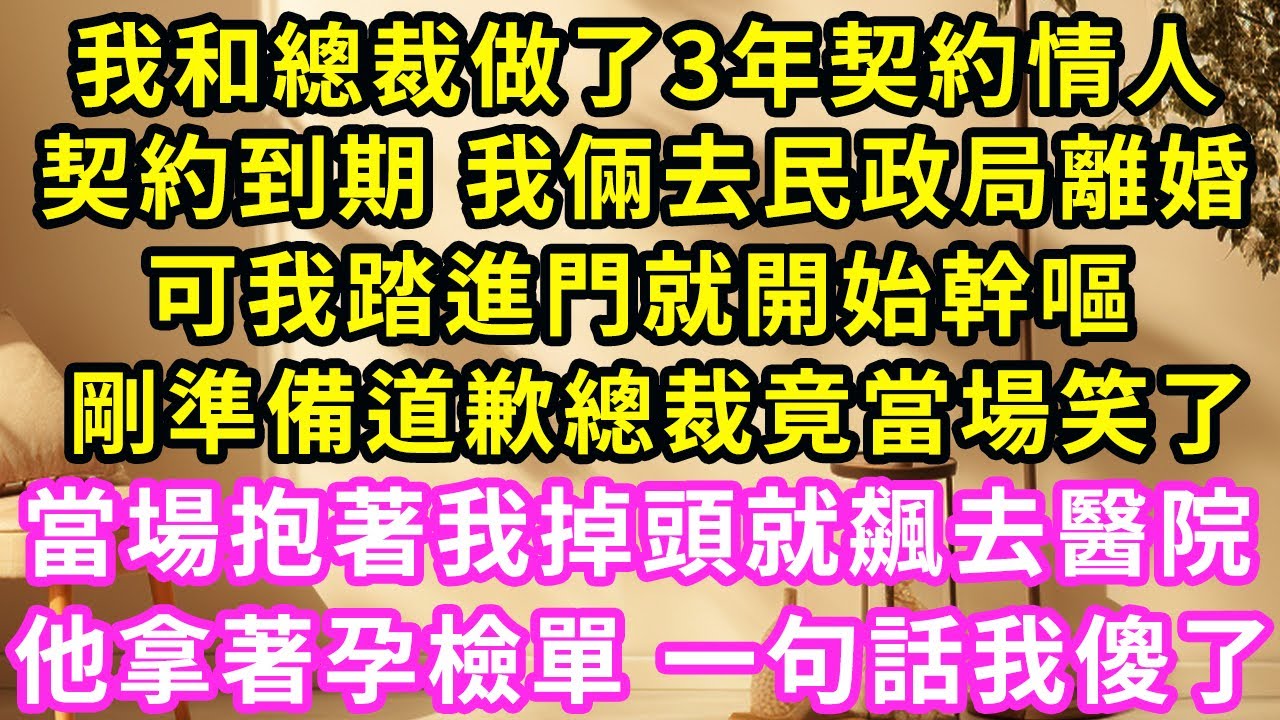 我和總裁做了3年契約情人，契約到期 我倆去民政局離婚，可我踏進門就開始幹嘔，剛準備道歉總裁竟當場笑了，當場抱著我掉頭就飙去医院，他拿著孕檢單 一句話我傻了#甜寵#灰姑娘#霸道總裁#愛情#小嫻說故事