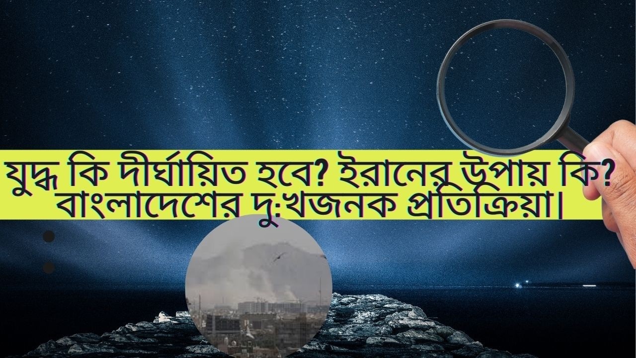 যুদ্ধ কি দীর্ঘায়িত হবে?  ইরানের উপায় কি? বাংলাদেশের দু:খজনক প্রতিক্রিয়া। 