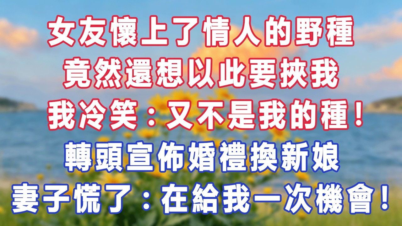 女友懷上了情人的野種，竟然還想以此要挾我，我冷笑:又不是我的種！轉頭宣佈婚禮換新娘，妻子慌了:在給我一次機會！#出軌小說 #愛情故事 #白月光 #幸福人生#生活经验 #情感故事 #退休生活 #子女孝顺