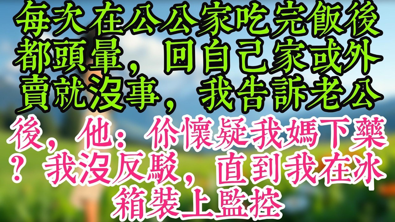 每次在公公家吃完飯後都頭暈，回自己家或外賣就沒事，我告訴老公後，他：你懷疑我媽下藥？我沒反駁，直到我在冰箱裝上監控