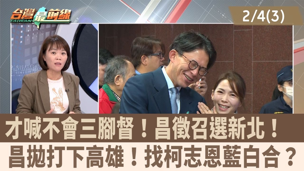 才喊不會三腳督！昌徵召選新北！昌拋打下高雄！找柯志恩藍白合？【台灣最前線 重點摘要】2026.02.04 (3)