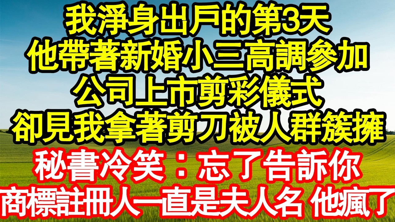 我淨身出戶的第3天，他帶著新婚小三高調參加，公司上市剪彩儀式，卻見我拿著剪刀被人群簇擁，秘書冷笑：忘了告訴你，商標註冊人一直是夫人名 他瘋了真情故事會|老年故事|情感需求|養老|家庭正能量