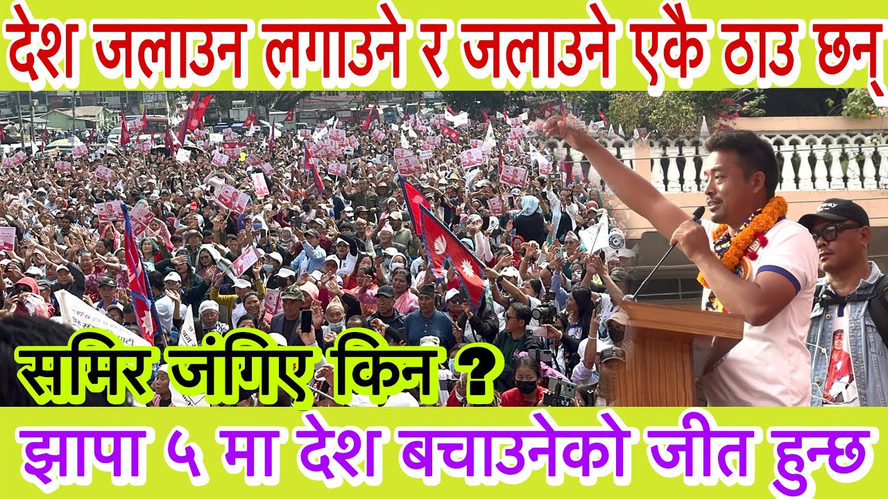 देश ज'लाउने र ज।लाउन लगाउने एकै ठाउमा छन् यस्तालाई झापा ५ का जनताले कस्लाई जिताउछन् भन्दै समिर