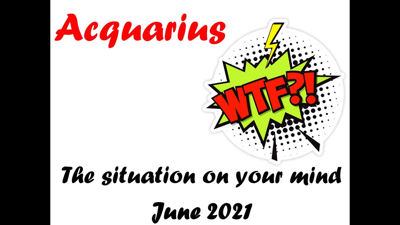 Acquarius * WTF's wrong with this situation? * JUNE 2021