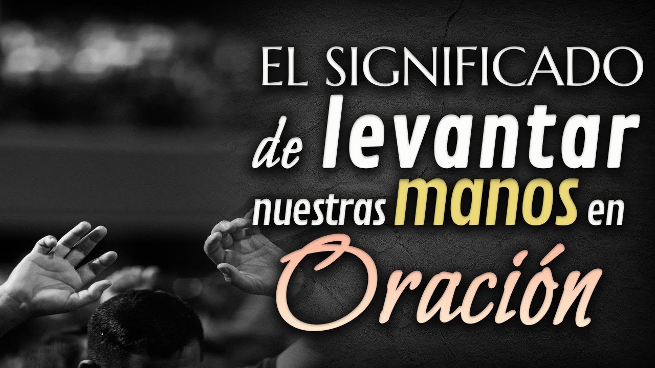 El Poder de Levantar Nuestras Manos en ORACIÓN.