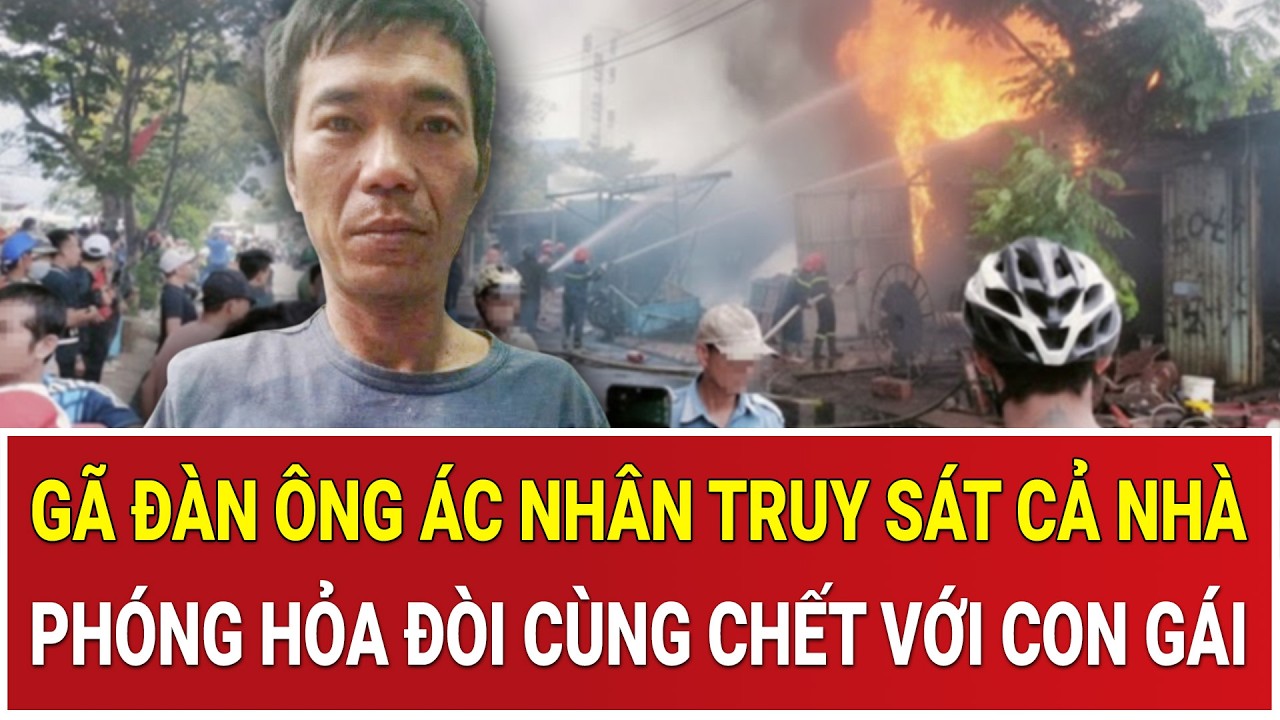 Gã đàn ông ác nhân truy sát cả nhà, phóng hỏa đòi cùng chết với con gái trong phòng kín