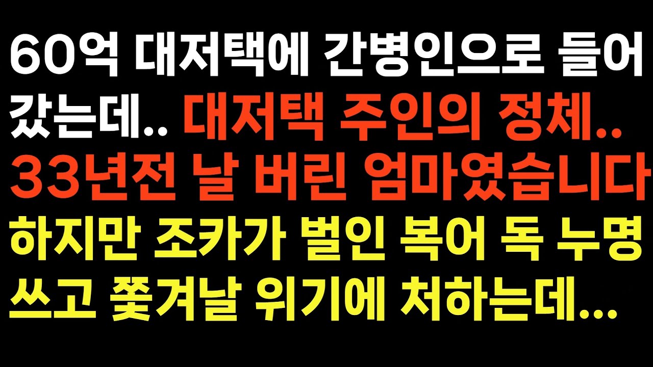 실화사연 - 60억 대저택에 간병도우미로 들어갔는데 대저택의 주인의 정체 33년전 날 버린 엄마였습니다. 하지만 조카가 벌인 복어 독 누명 쓰고 쫓겨날 위기에 처하는데..