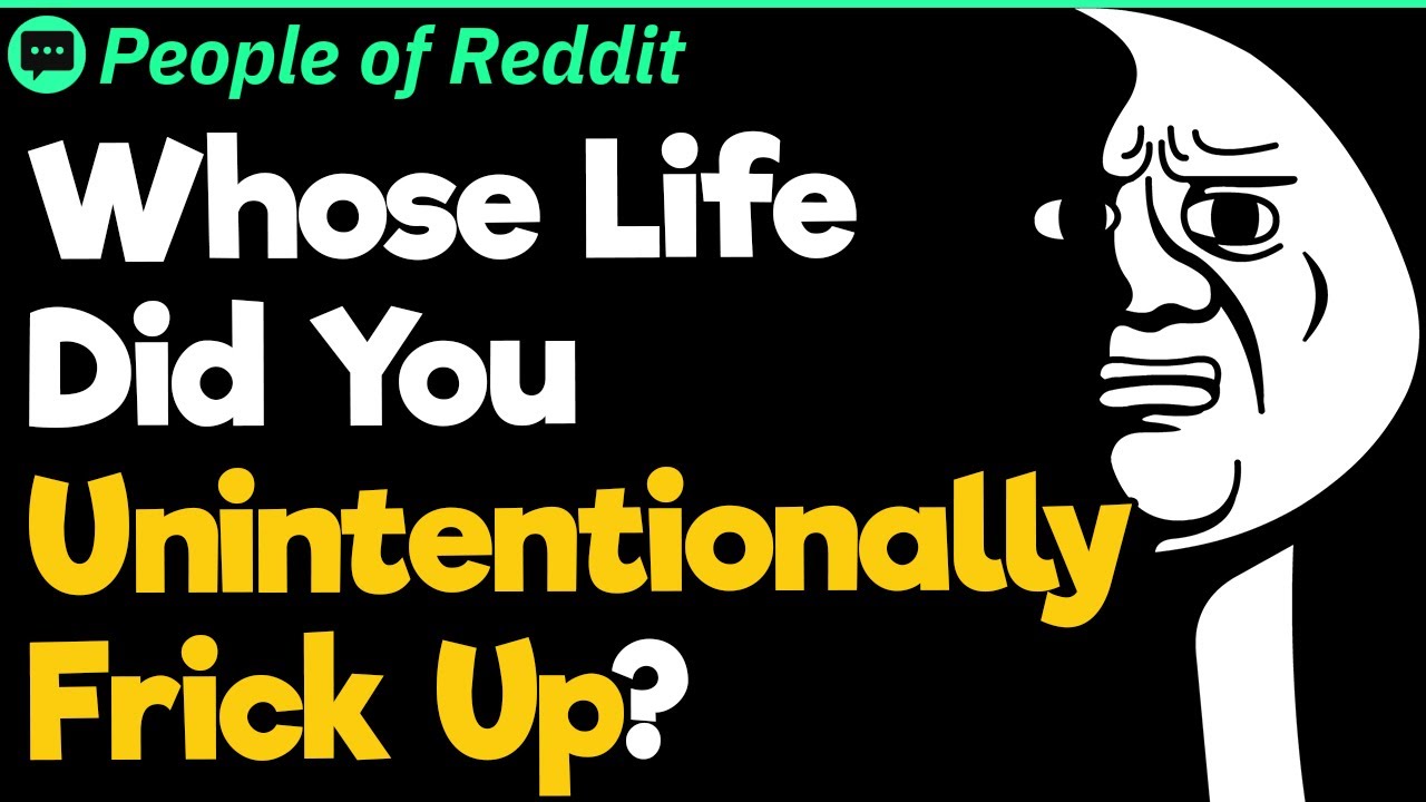 Whose Life Did You Unintentionally Frick Up?