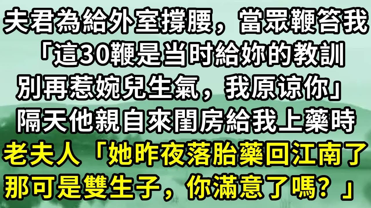夫君為給外室撐腰，當眾鞭笞我「這30鞭是当时給妳的教訓，別再惹婉兒生氣，我原谅你」隔天他親自來閨房給我上藥時。老夫人「她昨夜落胎藥回江南了。那可是雙生子，你滿意了嗎？」#小说