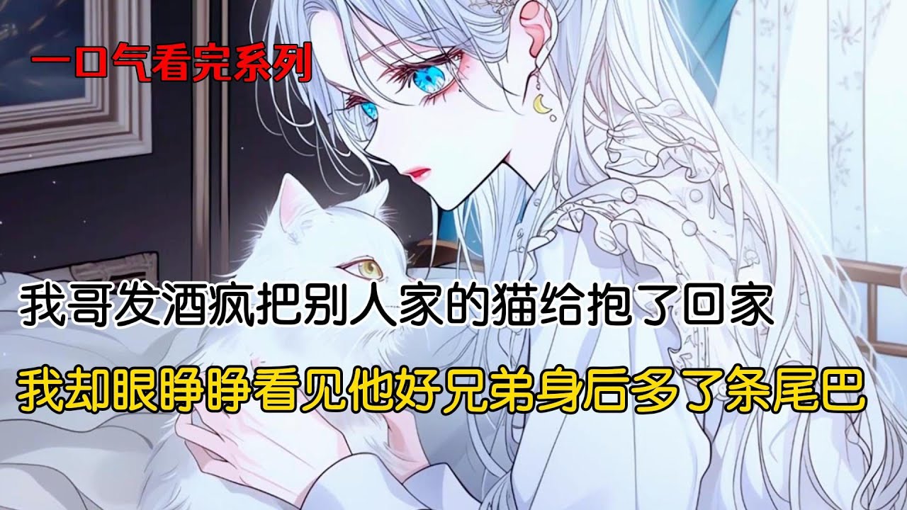 我哥发酒疯把别人家的猫给抱了回家。为了表达友好关系，我狂亲它的猫头。直到有一天，我眼睁睁看见我哥的好兄弟身后多了跟猫尾巴#完结文 #小说 #二次元