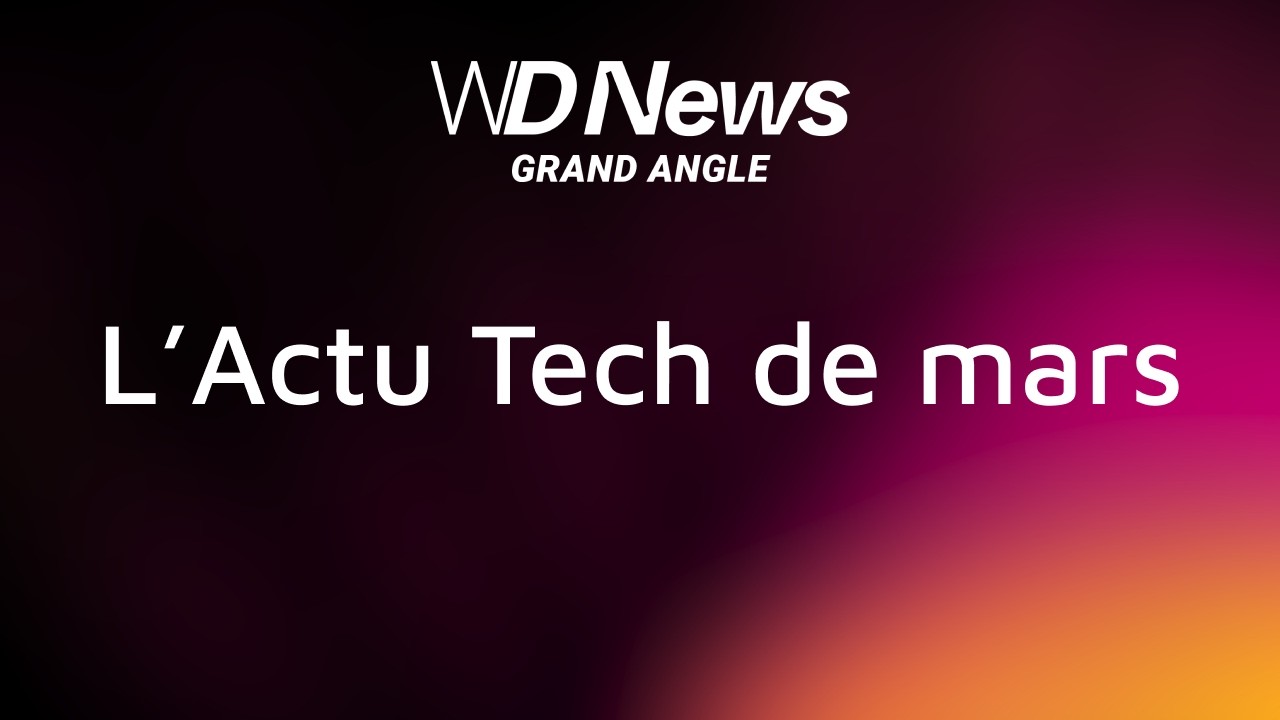WDNews | GRAND ANGLE | L'Actu Tech de mars