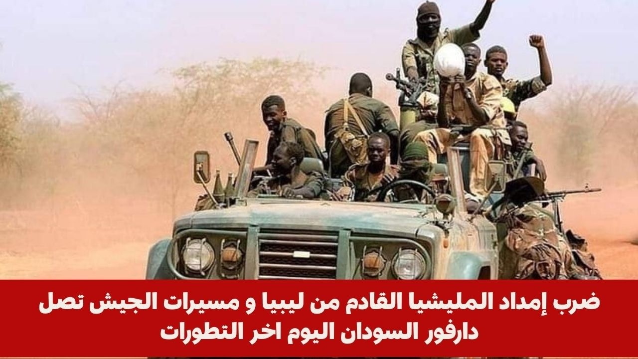 ضرب إمداد المليشيا القادم من ليبيا و مسيرات الجيش تصل دارفور السودان اليوم اخر التطورات